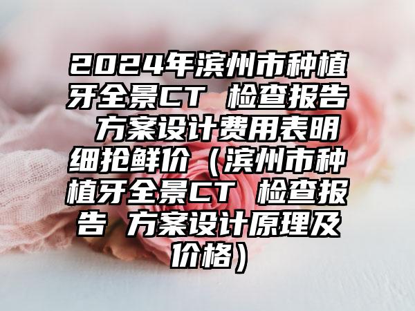 2024年滨州市种植牙全景CT 检查报告 方案设计费用表明细抢鲜价（滨州市种植牙全景CT 检查报告 方案设计原理及价格）