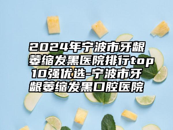 2024年宁波市牙龈萎缩发黑医院排行top10强优选-宁波市牙龈萎缩发黑口腔医院