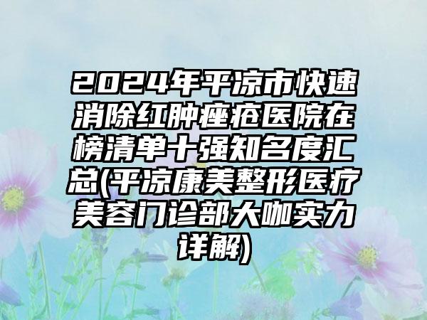 2024年平凉市快速消除红肿痤疮医院在榜清单十强知名度汇总(平凉康美整形医疗美容门诊部大咖实力详解)