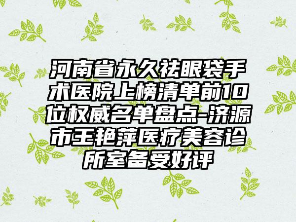 河南省永久祛眼袋手术医院上榜清单前10位权威名单盘点-济源市王艳萍医疗美容诊所室备受好评