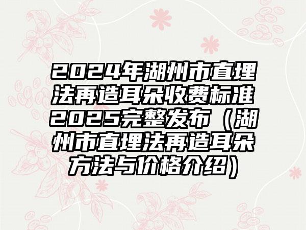 2024年湖州市直埋法再造耳朵收费标准2025完整发布（湖州市直埋法再造耳朵方法与价格介绍）