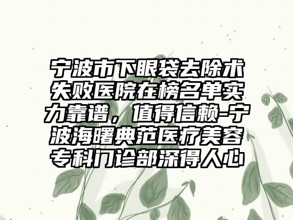 宁波市下眼袋去除术失败医院在榜名单实力靠谱，值得信赖-宁波海曙典范医疗美容专科门诊部深得人心