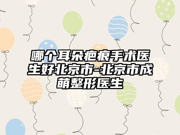 哪个耳朵疤痕手术医生好北京市-北京市成萌整形医生