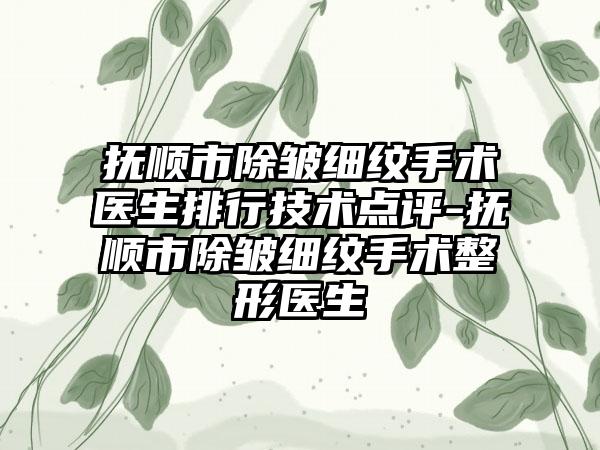 抚顺市除皱细纹手术医生排行技术点评-抚顺市除皱细纹手术整形医生