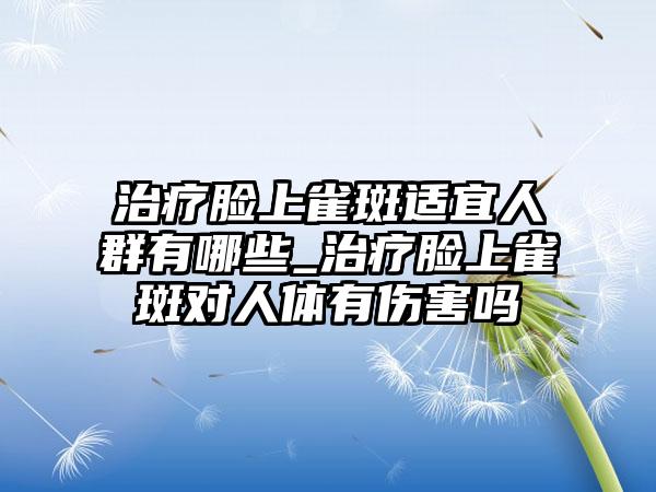 治疗脸上雀斑适宜人群有哪些_治疗脸上雀斑对人体有伤害吗