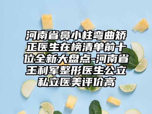 河南省鼻小柱弯曲矫正医生在榜清单前十位全新大盘点-河南省王利军整形医生公立私立医美评价高