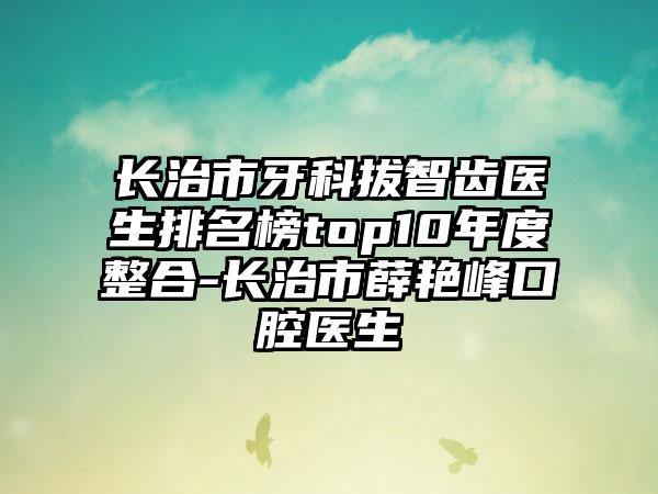 长治市牙科拔智齿医生排名榜top10年度整合-长治市薛艳峰口腔医生