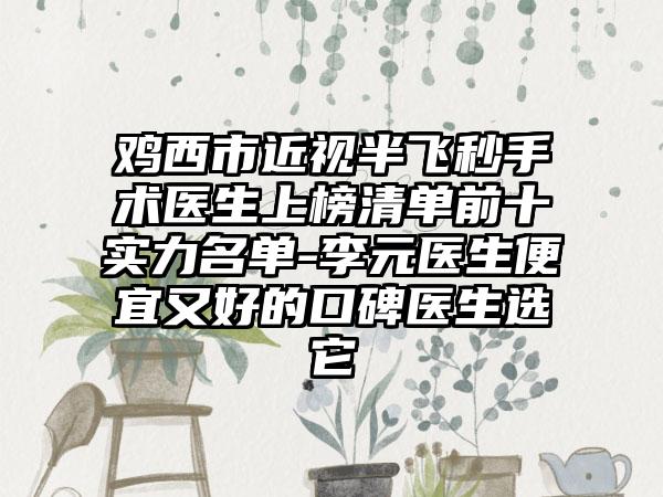 鸡西市近视半飞秒手术医生上榜清单前十实力名单-李元医生便宜又好的口碑医生选它